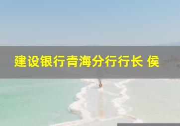 建设银行青海分行行长 侯